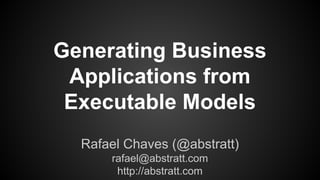 Generating Business
Applications from
Executable Models
Rafael Chaves (@abstratt)
rafael@abstratt.com
http://abstratt.com
 