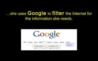 …she uses Google to filter the Internet for
         the information she needs.
 