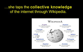 …she taps the collective knowledge
  of the internet through Wikipedia.
 