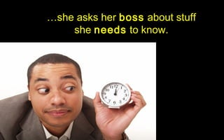 …she asks her boss about stuff
    she needs to know.
 