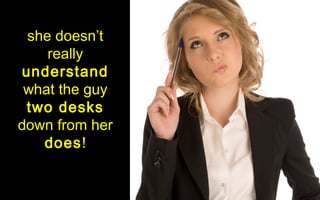 she doesn’t
    really
understand
 what the guy
 two desks
down from her
   does!
 