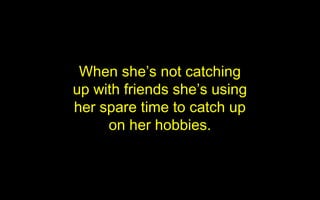 When she’s not catching
up with friends she’s using
her spare time to catch up
     on her hobbies.
 