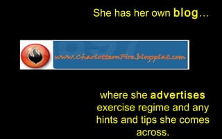 She has her own blog …




 where she advertises
exercise regime and any
hints and tips she comes
         across.
 