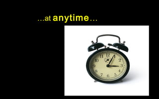 …at anytime …
 