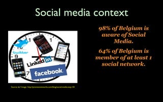Social media context
                                                                           • 98% of Belgium is
                                                                              aware of Social
                                                                                 Media.
                                                                           • 64% of Belgium is
                                                                           member of at least 1
                                                                            social network.



Source de l’image: http://previewnetworks.com/blog/social-media-stay-10/
 