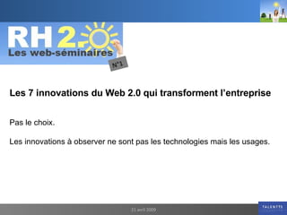 21 avril 2009 Les 7 innovations du Web 2.0 qui transforment l’entreprise Pas le choix. Les innovations à observer ne sont pas les technologies mais les usages.  N°1  