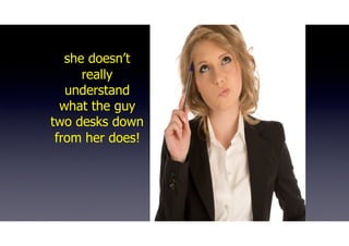 she doesn’t
really
understand
what the guy
two desks down
from her does!
 