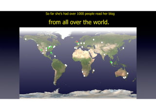 So far she’s had over 1000 people read her blog
from all over the world.
 