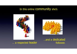 In this online community she’s
… a respected leader
…and a dedicated
follower.
 