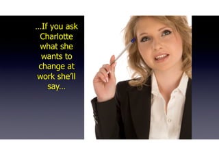 …If you ask
Charlotte
what she
wants to
change at
work she’ll
say…
 
