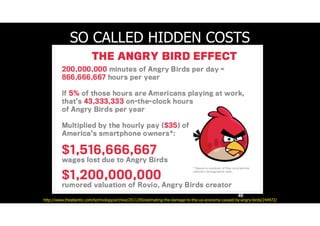 SO CALLED HIDDEN COSTS
46
http://www.theatlantic.com/technology/archive/2011/09/estimating-the-damage-to-the-us-economy-caused-by-angry-birds/244972/
 