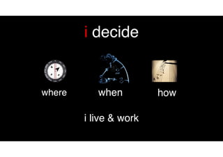 i decide
i live & work
where when how
 