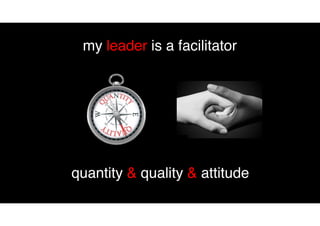 my leader is a facilitator
quantity & quality & attitude
 