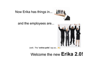Now Erika has things in...
and the employees are...
(well.. The “online polls” say so…☺)
Welcome the new Erika 2.0!
 