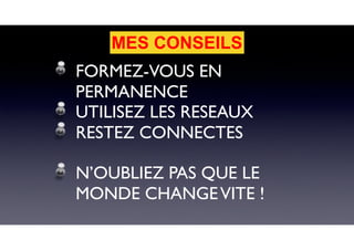 FORMEZ-VOUS EN
PERMANENCE
UTILISEZ LES RESEAUX
RESTEZ CONNECTES
N’OUBLIEZ PAS QUE LE
MONDE CHANGEVITE !
MES CONSEILS
 