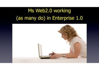Ms Web2.0 working
(as many do) in Enterprise 1.0
 