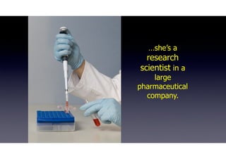…she’s a
research
scientist in a
large
pharmaceutical
company.
 