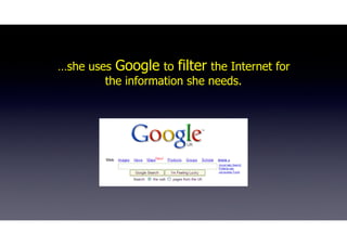…she uses Google to filter the Internet for
the information she needs.
 