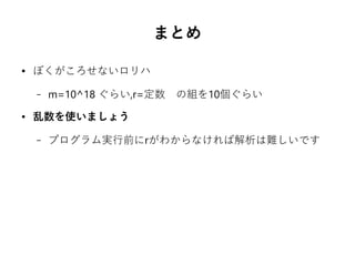 まとめ
● ぼくがころせないロリハ
– m=10^18 ぐらい,r=定数　の組を10個ぐらい
● 乱数を使いましょう
– プログラム実行前にrがわからなければ解析は難しいです
 