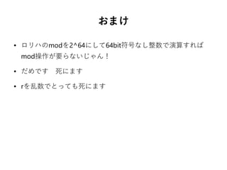 おまけ
● ロリハのmodを2^64にして64bit符号なし整数で演算すれば
mod操作が要らないじゃん！
● だめです　死にます
● rを乱数でとっても死にます
 
