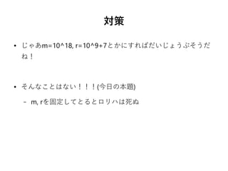 対策
● じゃあm=10^18, r=10^9+7とかにすればだいじょうぶそうだ
ね！
● そんなことはない！！！(今日の本題)
– m, rを固定してとるとロリハは死ぬ
 