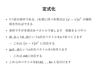 定式化
● 1つ目の条件である、rを根に持つ多項式は の線形
和を作ればできる
● 突然ですが多項式をベクトルで表します　係数をもつやつ
● (0,..,0,-r, 1,0,..,0)というn次元ベクトルをn-1本つくります
– これは　　　　　　に対応する
● (p,0,...,0)というn次元ベクトルを1本作ります
– これは mKに対応する
● これらのベクトルをb1,b2, … , bn と名付けます
 