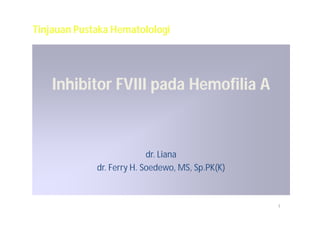 Tinjauan Pustaka Hematolologi




    Inhibitor FVIII pada Hemofilia A



                           dr. Liana
             dr. Ferry H. Soedewo, MS, Sp.PK(K)



                                                  1
 
