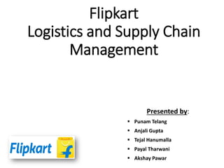 Flipkart
Logistics and Supply Chain
Management
Presented by:
▪ Punam Telang
▪ Anjali Gupta
▪ Tejal Hanumalla
▪ Payal Tharwani
▪ Akshay Pawar
 