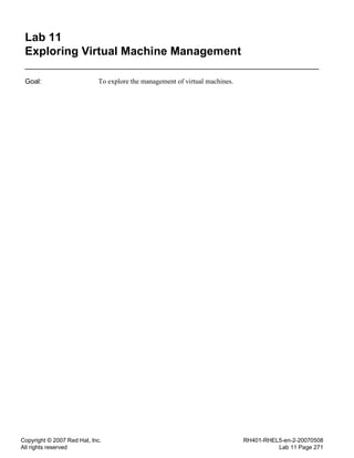 Copyright © 2007 Red Hat, Inc.
All rights reserved
RH401-RHEL5-en-2-20070508
Lab 11 Page 271
Lab 11
Exploring Virtual Machine Management
Goal: To explore the management of virtual machines.
 