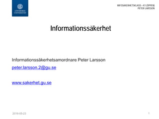 Informationssäkerhet
Informationssäkerhetsamordnare Peter Larsson
peter.larsson.2@gu.se
www.sakerhet.gu.se
2016-05-24
INFOSÄKERHETSKLASS – K1 (ÖPPEN)
PETER LARSSON
1
 