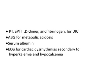 ● PT, aPTT ,D-dimer, and fibrinogen, for DIC
●ABG for metabolic acidosis
●Serum albumin
●ECG for cardiac dysrhythmias secondary to
hyperkalemia and hypocalcemia
 
