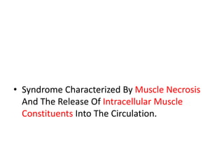 • Syndrome Characterized By Muscle Necrosis
And The Release Of Intracellular Muscle
Constituents Into The Circulation.
 