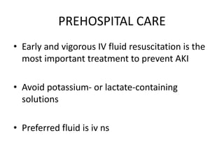 PREHOSPITAL CARE
• Early and vigorous IV fluid resuscitation is the
most important treatment to prevent AKI
• Avoid potassium- or lactate-containing
solutions
• Preferred fluid is iv ns
 