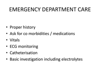 EMERGENCY DEPARTMENT CARE
• Proper history
• Ask for co morbidities / medications
• Vitals
• ECG monitoring
• Catheterisation
• Basic investigation including electrolytes
 