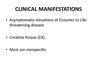 CLINICAL MANIFESTATIONS
• Asymptomatic elevations of Enzymes to Life-
threatening disease
• Creatine Kinase (CK)
• Most are nonspecific
 