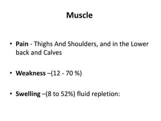 Muscle
• Pain - Thighs And Shoulders, and in the Lower
back and Calves
• Weakness –(12 - 70 %)
• Swelling –(8 to 52%) fluid repletion:
 