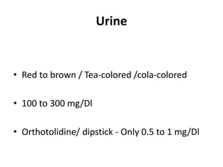 Urine
• Red to brown / Tea-colored /cola-colored
• 100 to 300 mg/Dl
• Orthotolidine/ dipstick - Only 0.5 to 1 mg/Dl
 