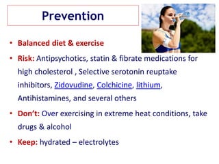 Prevention
• Balanced diet & exercise
• Risk: Antipsychotics, statin & fibrate medications for
high cholesterol , Selective serotonin reuptake
inhibitors, Zidovudine, Colchicine, lithium,
Antihistamines, and several others
• Don’t: Over exercising in extreme heat conditions, take
drugs & alcohol
• Keep: hydrated – electrolytes
 