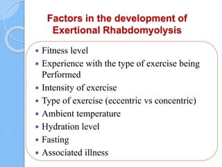 Factors in the development of
Exertional Rhabdomyolysis
 Fitness level
 Experience with the type of exercise being
Performed
 Intensity of exercise
 Type of exercise (eccentric vs concentric)
 Ambient temperature
 Hydration level
 Fasting
 Associated illness
 