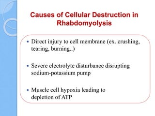 Causes of Cellular Destruction in
Rhabdomyolysis
 Direct injury to cell membrane (ex. crushing,
tearing, burning..)
 Severe electrolyte disturbance disrupting
sodium-potassium pump
 Muscle cell hypoxia leading to
depletion of ATP
 