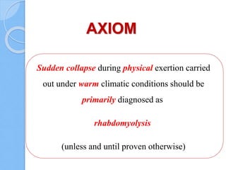 AXIOM
Sudden collapse during physical exertion carried
out under warm climatic conditions should be
primarily diagnosed as
rhabdomyolysis
(unless and until proven otherwise)
 