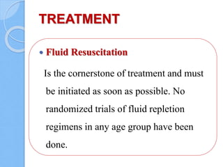 TREATMENT
 Fluid Resuscitation
Is the cornerstone of treatment and must
be initiated as soon as possible. No
randomized trials of fluid repletion
regimens in any age group have been
done.
 