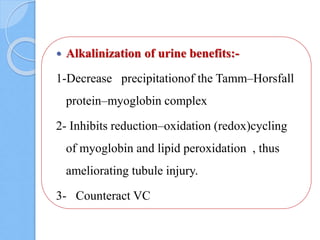  Alkalinization of urine benefits:-
1-Decrease precipitationof the Tamm–Horsfall
protein–myoglobin complex
2- Inhibits reduction–oxidation (redox)cycling
of myoglobin and lipid peroxidation , thus
ameliorating tubule injury.
3- Counteract VC
 