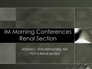 IM Morning ConferencesRenal Section Antonio L. Diaz-Hernandez, MD PGY-5 Renal section 