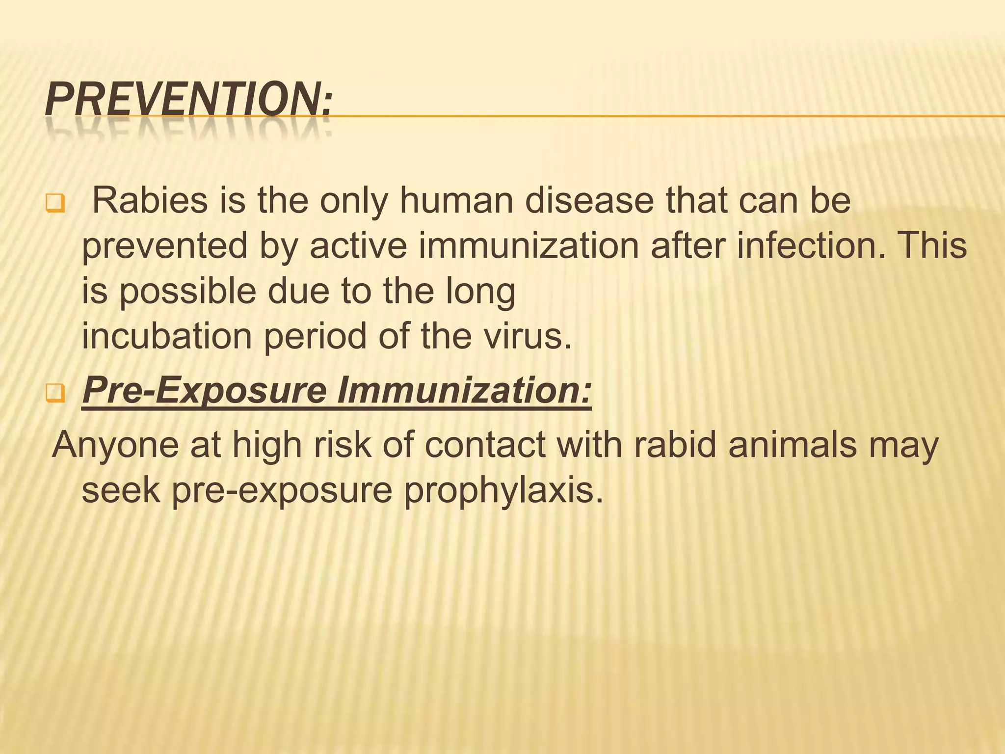 PREVENTION:
  Rabies is the only human disease that can be
  prevented by active immunization after infection. This
  is possible due to the long
  incubation period of the virus.
 Pre-Exposure Immunization:

Anyone at high risk of contact with rabid animals may
  seek pre-exposure prophylaxis.
 