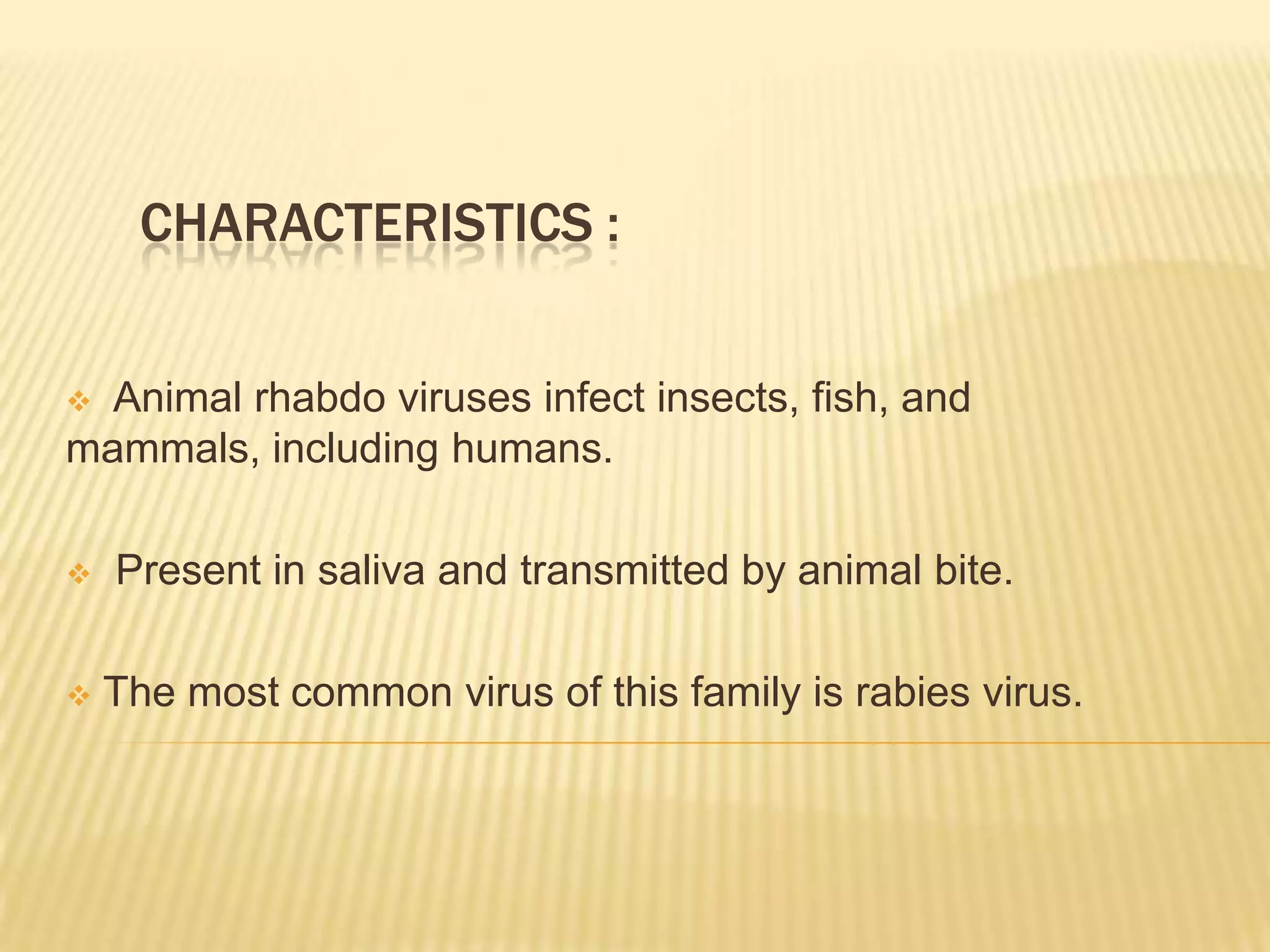 CHARACTERISTICS :


 Animal rhabdo viruses infect insects, fish, and
mammals, including humans.

   Present in saliva and transmitted by animal bite.

   The most common virus of this family is rabies virus.
 