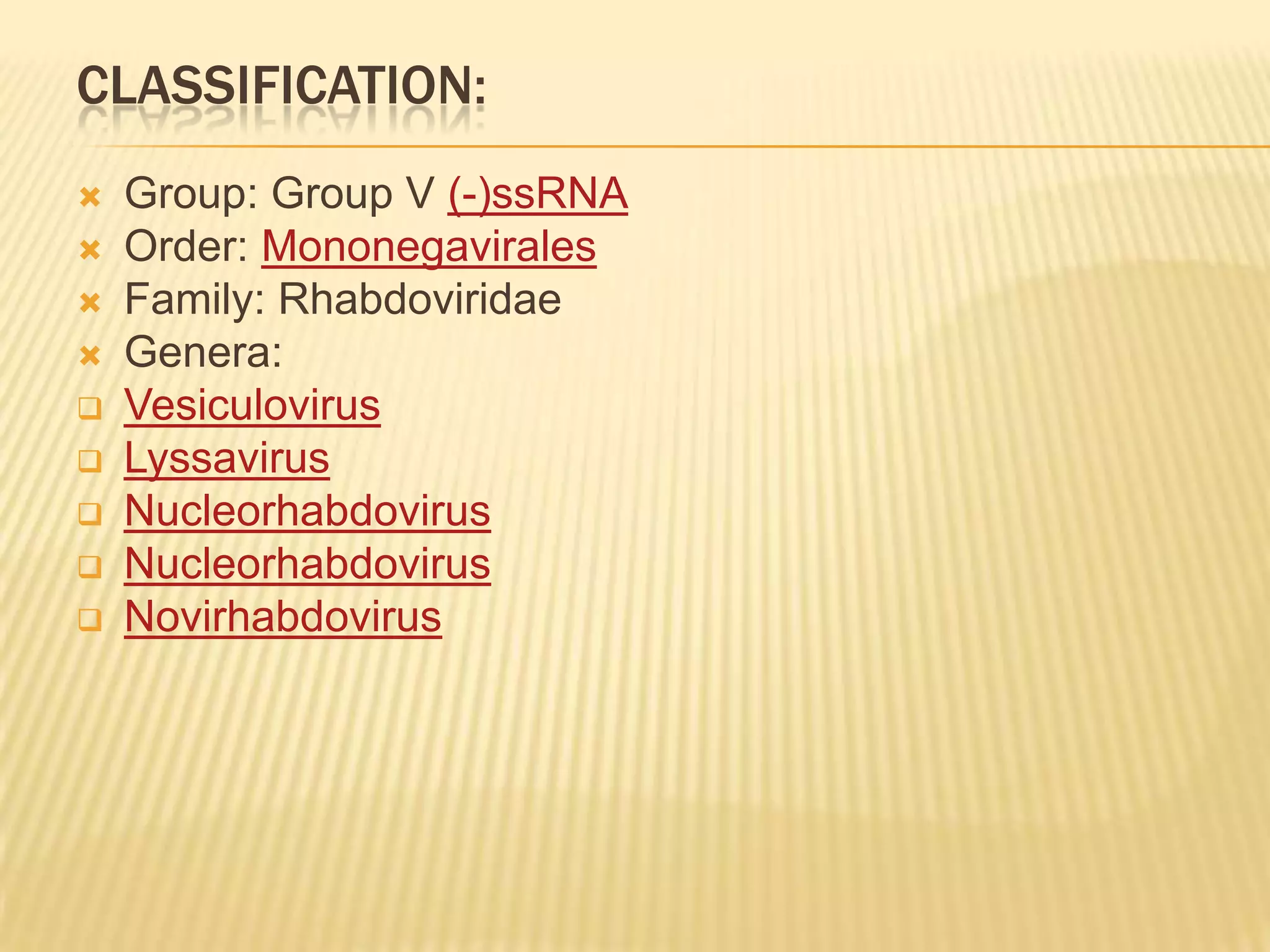 CLASSIFICATION:
   Group: Group V (-)ssRNA
   Order: Mononegavirales
   Family: Rhabdoviridae
   Genera:
   Vesiculovirus
   Lyssavirus
   Nucleorhabdovirus
   Nucleorhabdovirus
   Novirhabdovirus
 