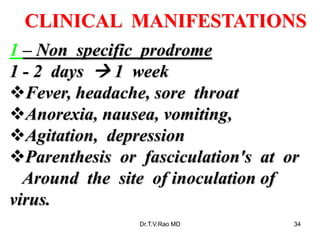 CLINICAL MANIFESTATIONS
1 – Non specific prodrome
1 - 2 days  1 week
Fever, headache, sore throat
Anorexia, nausea, vomiting,
Agitation, depression
Parenthesis or fasciculation's at or
Around the site of inoculation of
virus.
Dr.T.V.Rao MD 34
 