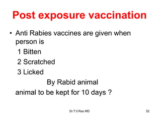 Post exposure vaccination
• Anti Rabies vaccines are given when
person is
1 Bitten
2 Scratched
3 Licked
By Rabid animal
animal to be kept for 10 days ?
Dr.T.V.Rao MD 52
 