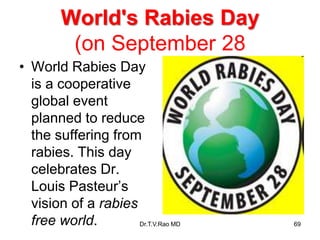 World's Rabies Day
(on September 28
• World Rabies Day
is a cooperative
global event
planned to reduce
the suffering from
rabies. This day
celebrates Dr.
Louis Pasteur’s
vision of a rabies
free world. Dr.T.V.Rao MD 69
 